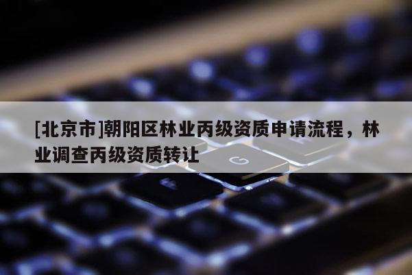 [北京市]朝阳区林业丙级资质申请流程，林业调查丙级资质转让