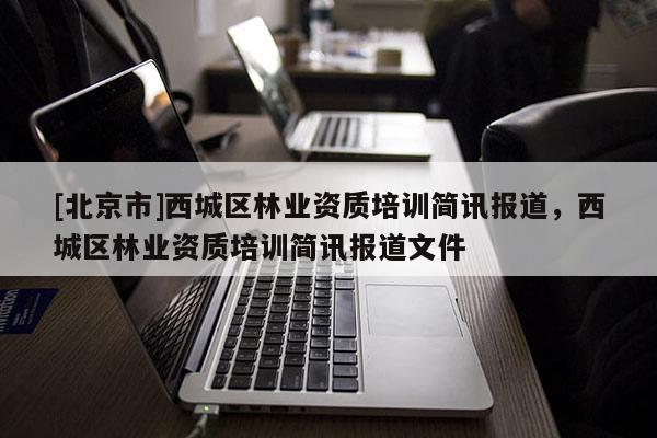[北京市]西城区林业资质培训简讯报道，西城区林业资质培训简讯报道文件