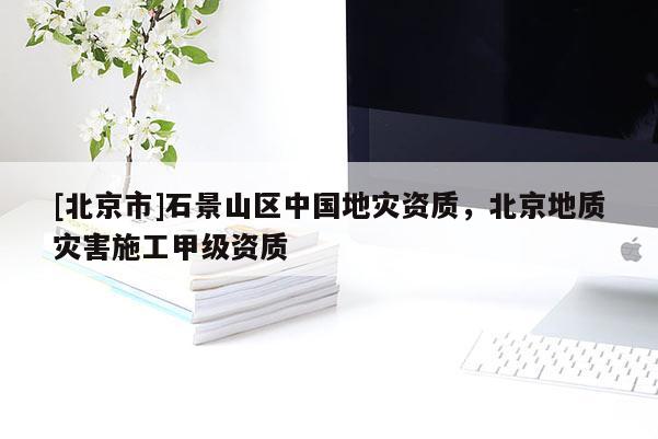 [北京市]石景山区中国地灾资质，北京地质灾害施工甲级资质