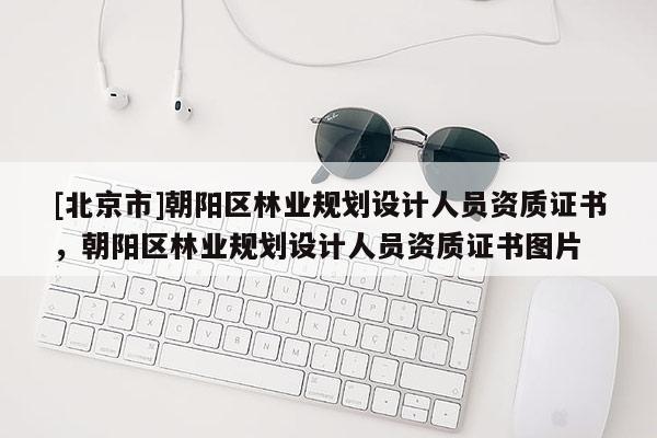 [北京市]朝阳区林业规划设计人员资质证书，朝阳区林业规划设计人员资质证书图片