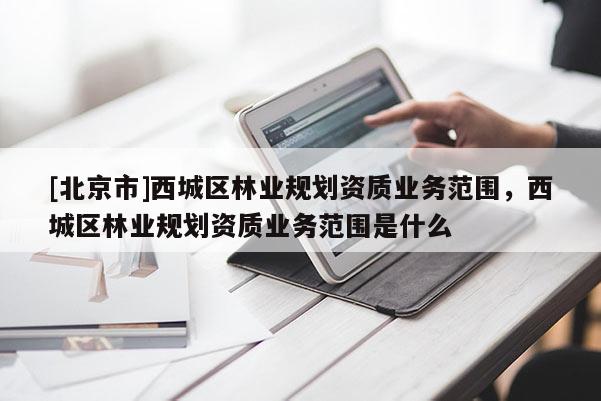 [北京市]西城区林业规划资质业务范围，西城区林业规划资质业务范围是什么