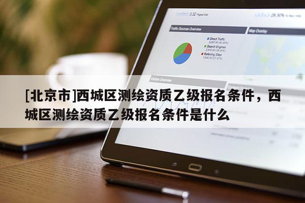 [北京市]西城区测绘资质乙级报名条件，西城区测绘资质乙级报名条件是什么