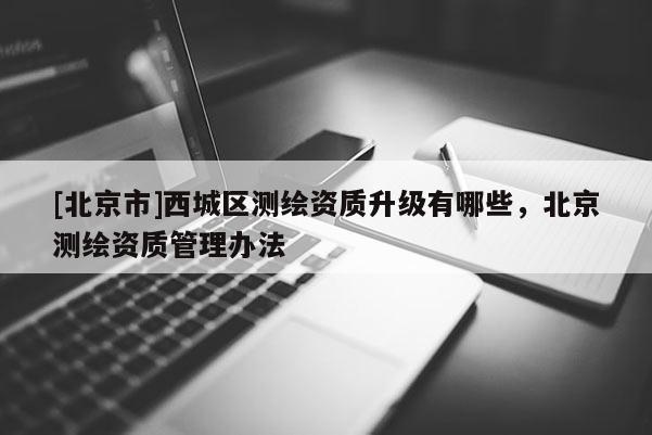 [北京市]西城区测绘资质升级有哪些，北京测绘资质管理办法