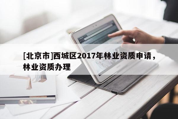 [北京市]西城区2017年林业资质申请，林业资质办理