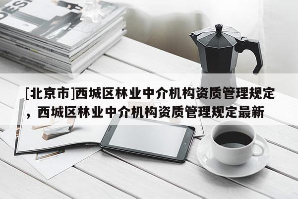 [北京市]西城区林业中介机构资质管理规定，西城区林业中介机构资质管理规定最新