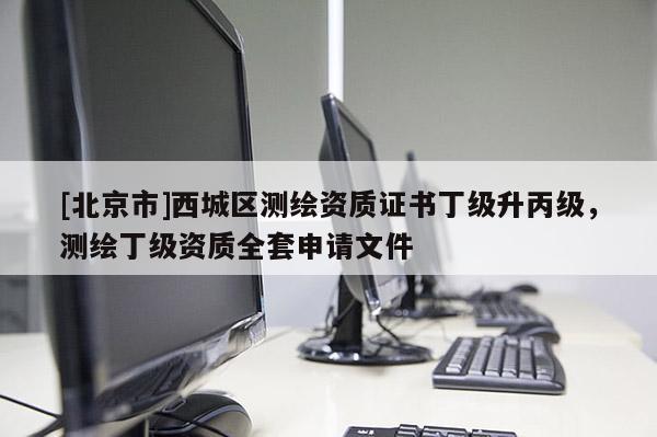 [北京市]西城区测绘资质证书丁级升丙级，测绘丁级资质全套申请文件