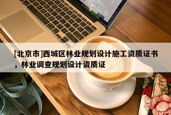 [北京市]西城区林业规划设计施工资质证书，林业调查规划设计资质证