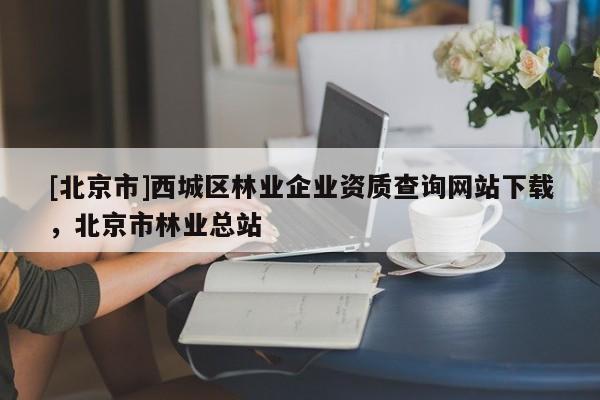 [北京市]西城区林业企业资质查询网站下载，北京市林业总站