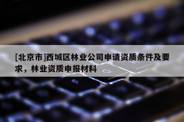 [北京市]西城区林业公司申请资质条件及要求，林业资质申报材料