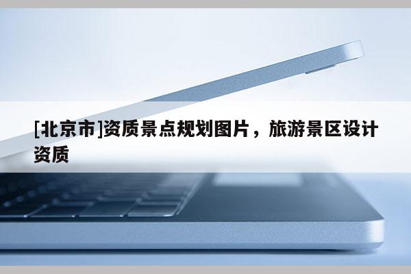 [北京市]资质景点规划图片，旅游景区设计资质