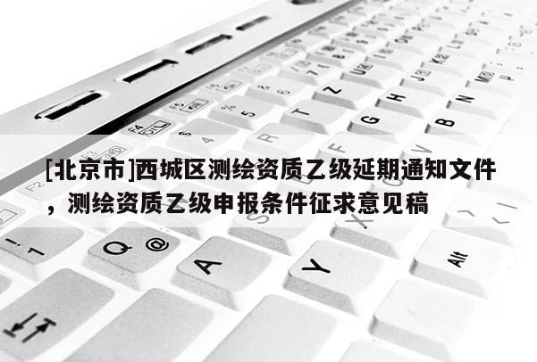 [北京市]西城区测绘资质乙级延期通知文件，测绘资质乙级申报条件征求意见稿