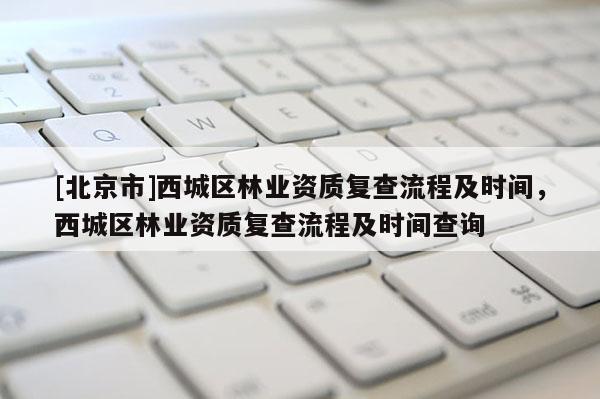 [北京市]西城区林业资质复查流程及时间，西城区林业资质复查流程及时间查询