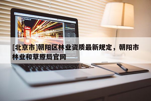 [北京市]朝阳区林业资质最新规定，朝阳市林业和草原局官网