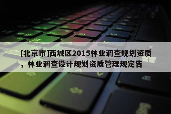 [北京市]西城区2015林业调查规划资质，林业调查设计规划资质管理规定告