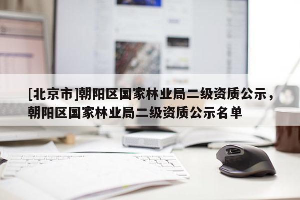 [北京市]朝阳区国家林业局二级资质公示，朝阳区国家林业局二级资质公示名单