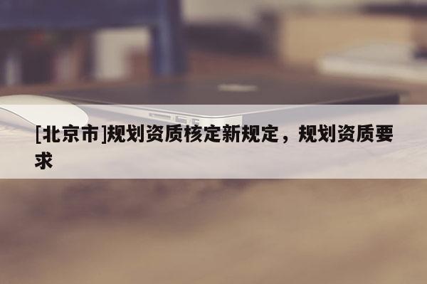 [北京市]规划资质核定新规定，规划资质要求
