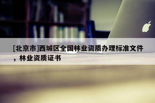 [北京市]西城区全国林业资质办理标准文件，林业资质证书