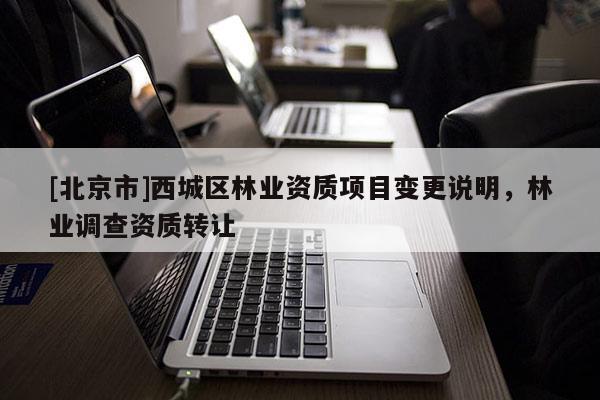 [北京市]西城区林业资质项目变更说明，林业调查资质转让