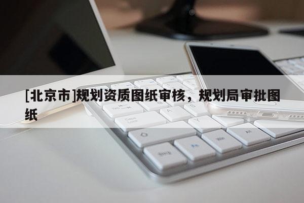 [北京市]规划资质图纸审核，规划局审批图纸