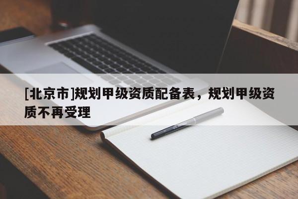 [北京市]规划甲级资质配备表，规划甲级资质不再受理