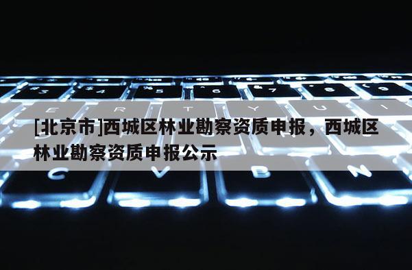 [北京市]西城区林业勘察资质申报，西城区林业勘察资质申报公示