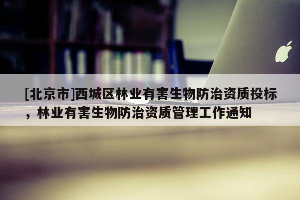 [北京市]西城区林业有害生物防治资质投标，林业有害生物防治资质管理工作通知