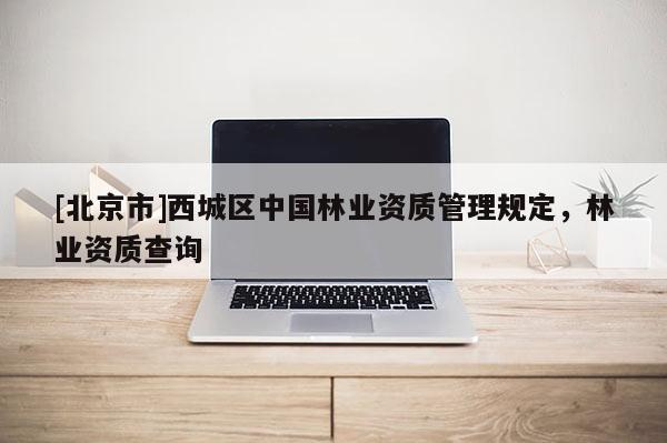 [北京市]西城区中国林业资质管理规定，林业资质查询