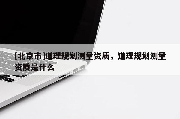 [北京市]道理规划测量资质，道理规划测量资质是什么
