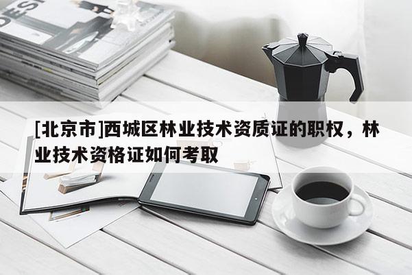 [北京市]西城区林业技术资质证的职权，林业技术资格证如何考取