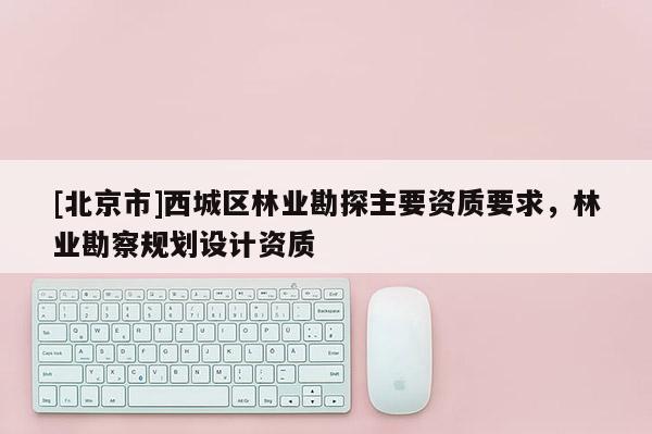 [北京市]西城区林业勘探主要资质要求，林业勘察规划设计资质