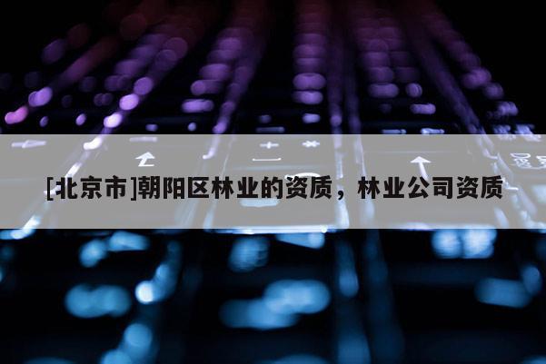 [北京市]朝阳区林业的资质，林业公司资质