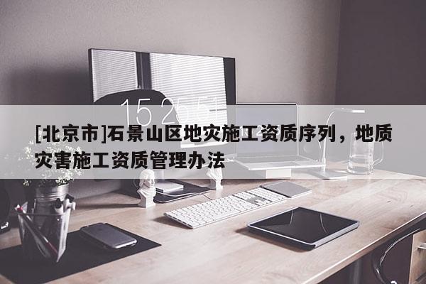 [北京市]石景山区地灾施工资质序列，地质灾害施工资质管理办法