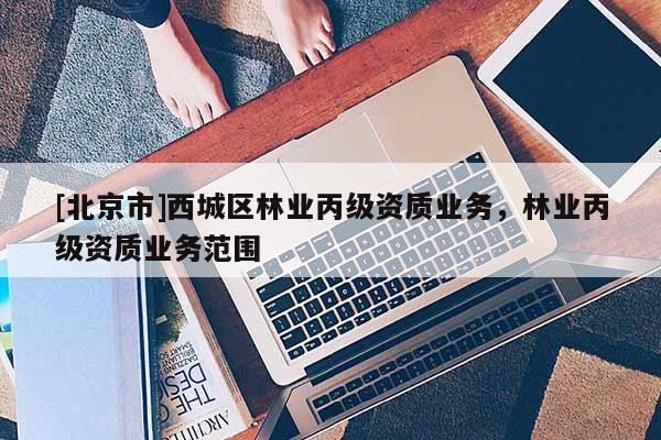 [北京市]西城区林业丙级资质业务，林业丙级资质业务范围