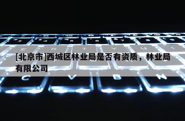 [北京市]西城区林业局是否有资质，林业局有限公司