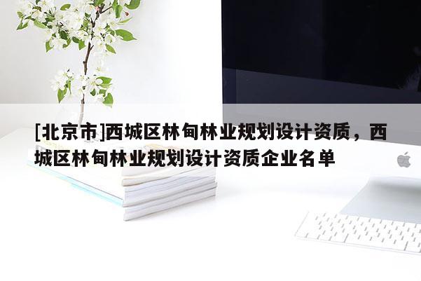 [北京市]西城区林甸林业规划设计资质，西城区林甸林业规划设计资质企业名单