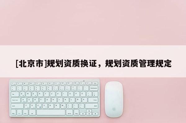 [北京市]规划资质换证，规划资质管理规定