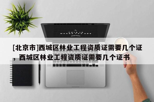 [北京市]西城区林业工程资质证需要几个证，西城区林业工程资质证需要几个证书
