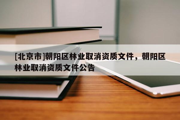 [北京市]朝阳区林业取消资质文件，朝阳区林业取消资质文件公告