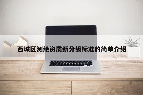 西城区测绘资质新分级标准的简单介绍