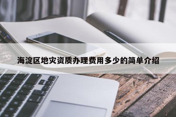 海淀区地灾资质办理费用多少的简单介绍