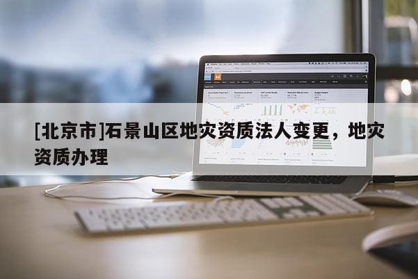 [北京市]石景山区地灾资质法人变更，地灾资质办理