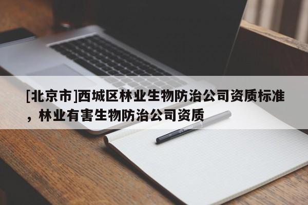 [北京市]西城区林业生物防治公司资质标准，林业有害生物防治公司资质