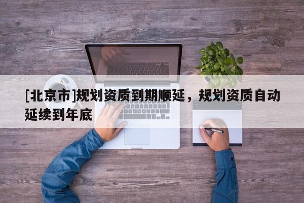 [北京市]规划资质到期顺延，规划资质自动延续到年底