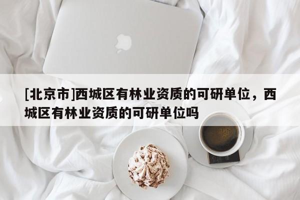 [北京市]西城区有林业资质的可研单位，西城区有林业资质的可研单位吗