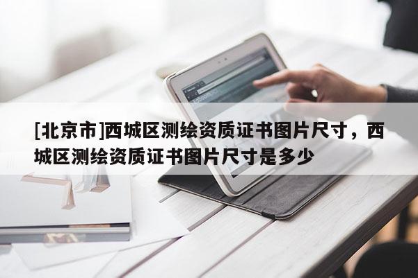 [北京市]西城区测绘资质证书图片尺寸，西城区测绘资质证书图片尺寸是多少