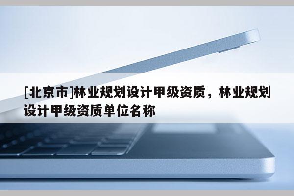 [北京市]林业规划设计甲级资质，林业规划设计甲级资质单位名称