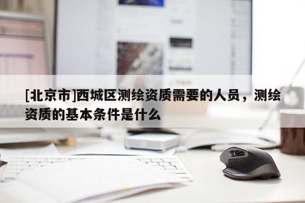 [北京市]西城区测绘资质需要的人员，测绘资质的基本条件是什么