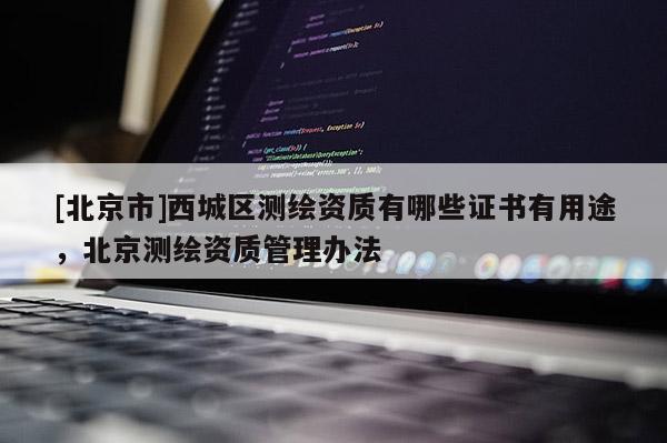[北京市]西城区测绘资质有哪些证书有用途，北京测绘资质管理办法