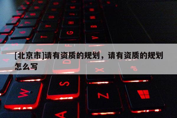 [北京市]请有资质的规划，请有资质的规划怎么写