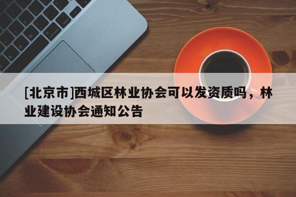 [北京市]西城区林业协会可以发资质吗，林业建设协会通知公告